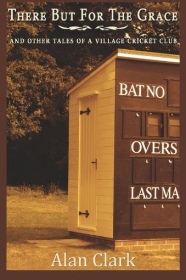 There But For The Grace: And Other Tales of a Village Cricket Club
