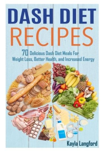 Dash Diet Recipes: 70 Delicious Dash Diet Meals For Weight Loss, Better Health and Increased Energy