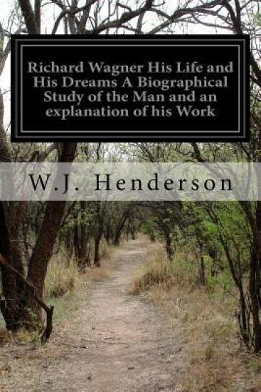 Richard Wagner His Life and His Dreams A Biographical Study of the Man and an explanation of his Work