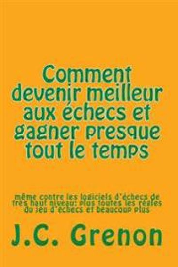 Comment devenir meilleur aux echecs et gagner presque tout le temps: même contre les logiciels d'échecs de très haut niveau