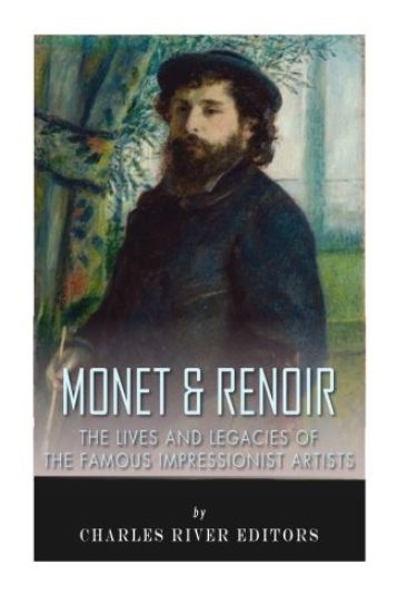 Monet & Renoir: The Lives and Legacies of the Famous Impressionist Artists