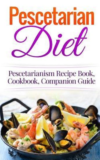 Pescetarian Diet: Pescetarianism Recipe Book, Cookbook, Companion Guide