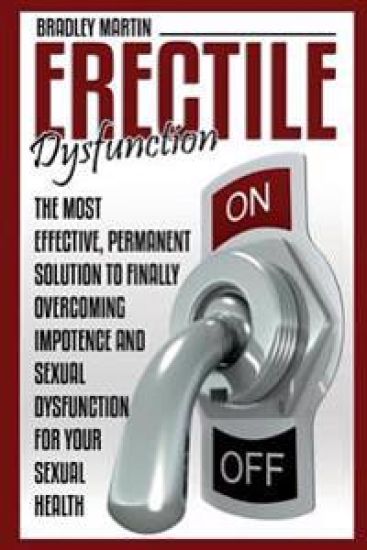 Erectile Dysfunction: The Most Effective, Permanent Solution to Finally Overcoming Impotence and Sexual Dysfunction for Your Sexual Health