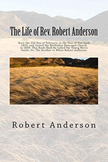 The Life of Rev. Robert Anderson: Born the 22d Day of February, in the Year of Our Lord 1819, and Joined the Methodist Episcopal Church in 1839. This