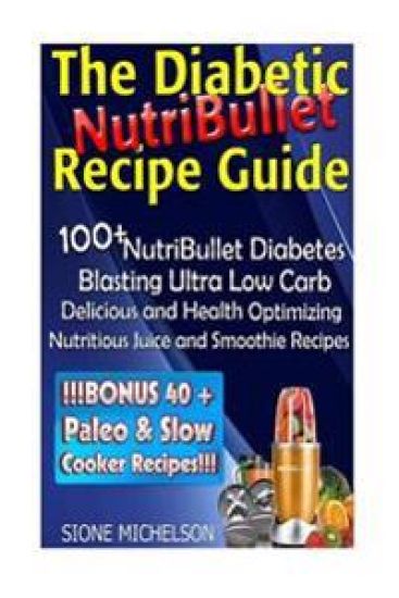 The Diabetic NutriBullet Recipe Guide: 100+NutriBullet Diabetes Blasting Ultra Low Carb Delicious and Health Optimizing Nutritious Juice and Smoothie