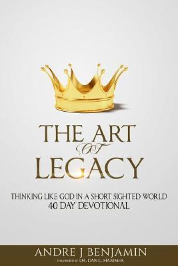 The Art of Legacy: Thinking Like God in a Short Sighted World 40 Day Devotional