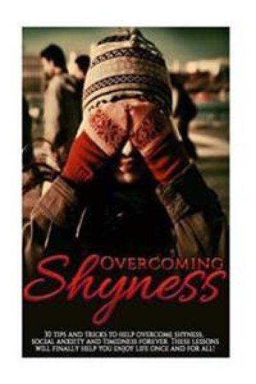 Overcoming Shyness: 30 Tips and Tricks to Help Overcome Shyness, Social Anxiety and Timidness Forever. These Lessons Will Finally Help You