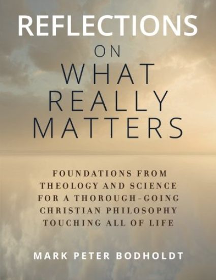 Reflections on What Really Matters: Foundations from Theology and Science for a Thorough-Going Christian Philosophy Touching All of Life