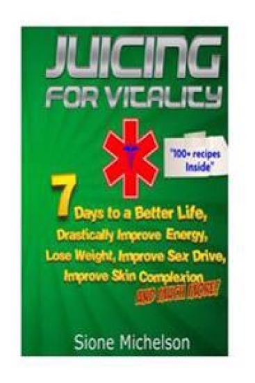 Juicing For Vitality: Juicing for Vitality: 7 Days to a Better Life, Drastically Improve your Energy, Lose Weight, Improve Sex Drive, Improv