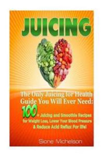 Juicing: The Only Juicing for Health Guide You Will Ever Need:100 + Juicing and Smoothie Recipes for Weight Loss, Lower Blood P