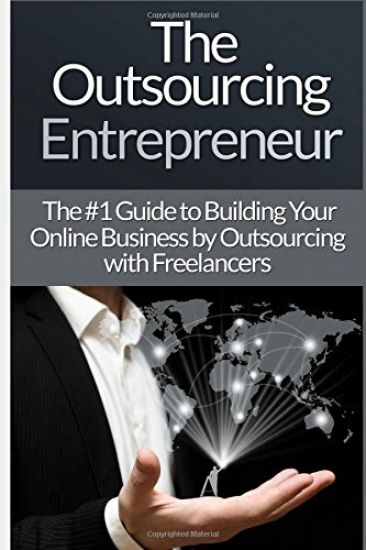 Outsourcing Entrepreneur: Build Your Online Business By Outsourcing With Freelancers & Virtual Assistants!