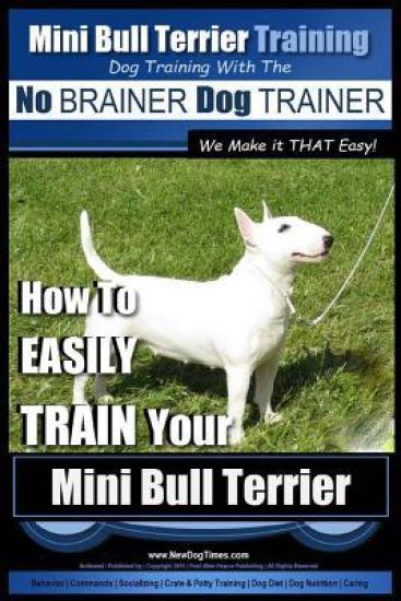 Mini Bull Terrier Training Dog Training with the No BRAINER Dog TRAINER We Make it THAT Easy!: How to EASILY TRAIN Your Mini Bull Terrier