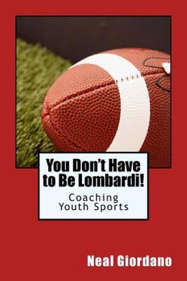 You Don't Have to Be Lombardi!: Coaching Youth Sports