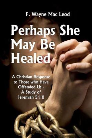 Perhaps She May Be Healed: A Christian Response to Those Who Have Offended Us - A Study of Jeremiah 51:8