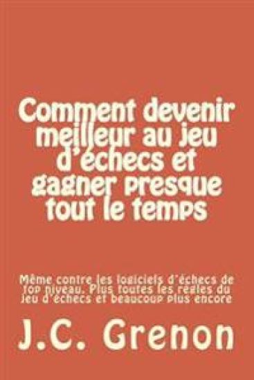 Comment devenir meilleur au jeu d'echecs et gagner presque tout le temps: meme contre les logiciels d'echecs de top niveau
