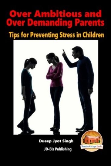 Over Ambitious and Over Demanding Parents - Tips for Preventing Stress in Children
