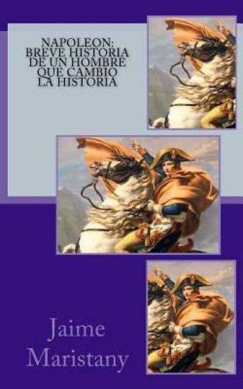 Napoleon: breve historia de un hombre que cambio la historia: Lecciones de vida de un gran hombre que forjó nuestra sociedad.