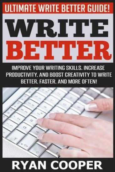 Write Better: Ultimate Write Better Guide! - Improve Your Writing Skills, Increase Productivity, And Boost Creativity To Write Bette