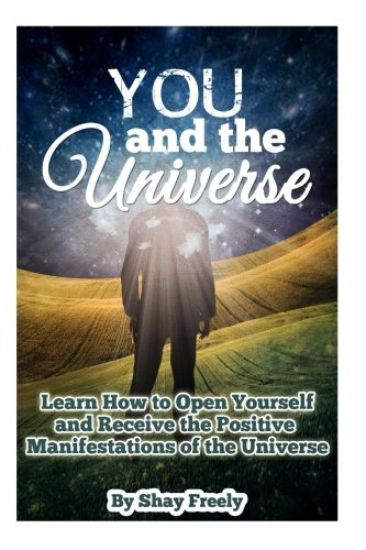 You and the Universe: Learn How to Open Yourself and Receive the Positive Manifestations of the Universe