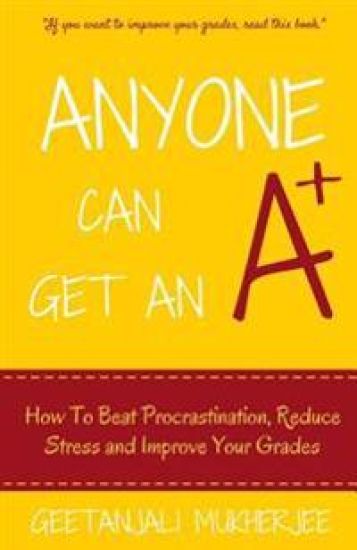 Anyone Can Get An A+: How To Beat Procrastination, Reduce Stress and Improve Your Grades