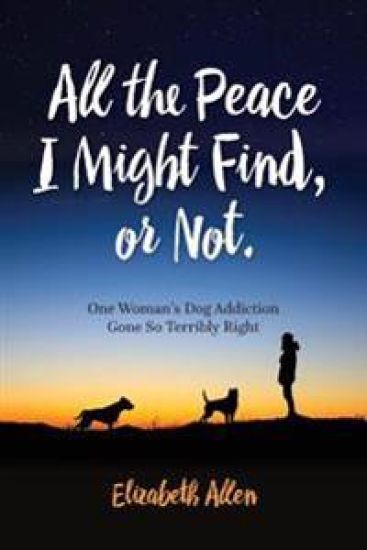 All The Peace I Might Find, or Not: One Woman's Dog Addiction Gone Terribly Right