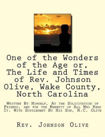 One of the Wonders of the Age or, The Life and Times of Rev. Johnson Olive, Wake County, North Carolina: Written By Himself, At the Solicitation of Fr