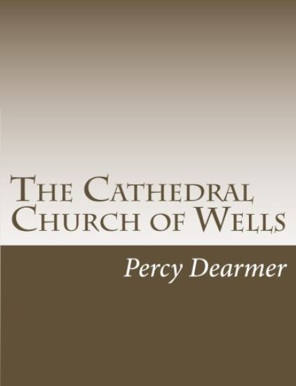 The Cathedral Church of Wells: A Description of Its Fabric and A Brief History of The Episcopal See