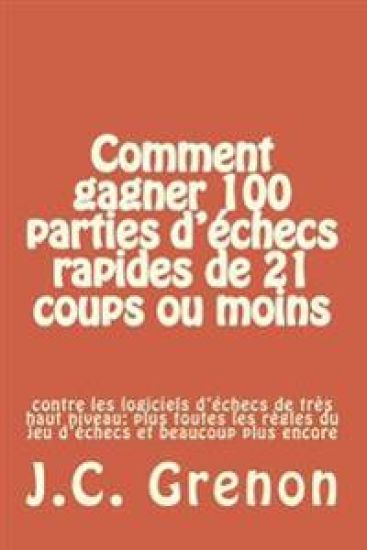 Comment gagner 100 parties d'echecs rapides de 21 coups ou moins: contre les logiciels d'échecs de tres haut niveau