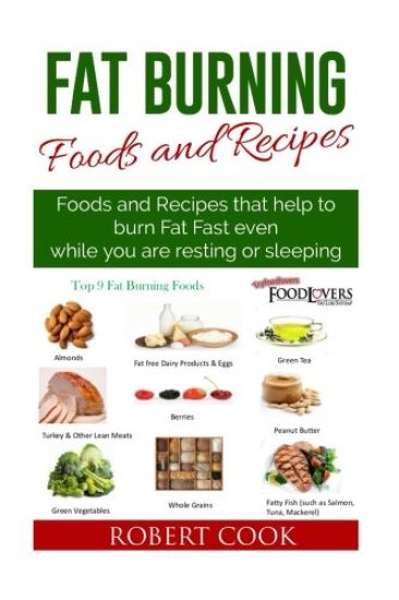 Fat Burning Foods and Recipes: Foods and Recipes That Help to Burn Fat Fast Even While You Are Resting or Sleeping