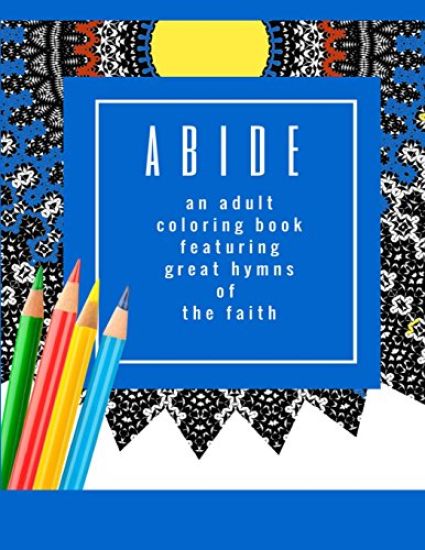 Abide: An Adult Coloring Book Featuring 30 Great Hymns of the Faith: Where Art-Therapy and Soul-Therapy Meet