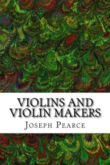 Violins And Violin Makers: (Joseph Pearce Classics Collection)