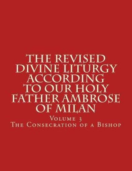 The Revised Divine Liturgy According To Our Holy Father Ambrose of Milan: The Consecration of a Bishop