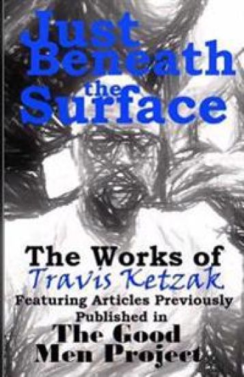 Just Beneath the Surface: The Works of Travis Ketzak Featuring Articles Previously Published in The Good Men Project