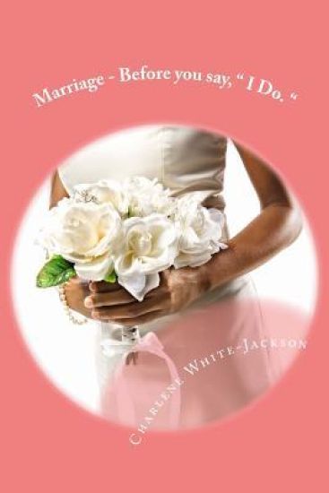 Marriage - Before you say, " I Do. ": What the marriage books don't tell you.
