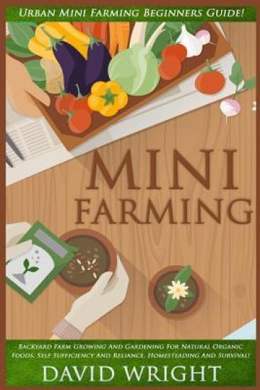 Mini Farming: Urban Mini Farming Beginners Guide! - Backyard Farm Growing And Gardening For Natural Organic Foods, Self Sufficiency