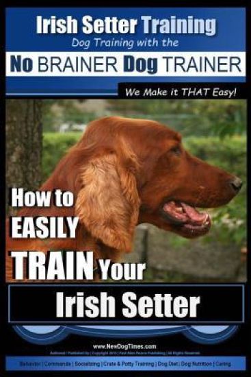 Irish Setter Training Dog Training with the No BRAINER Dog TRAINER We Make it THAT Easy!: How to EASILY TRAIN Your Irish Setter