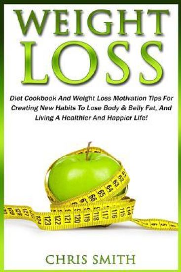 Weight Loss: Diet Cookbook And Weight Loss Motivation Tips For Creating New Habits To Lose Body & Belly Fat, And Living A Healthier And Happier Life!