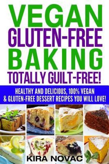 Vegan Gluten-Free Baking: Totally Guilt-Free!: Healthy and Delicious, 100% Vegan and Gluten-Free Dessert Recipes You Will Love
