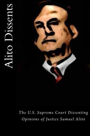 Alito Dissents: The U.S. Supreme Court Dissenting Opinions of Justice Samuel Alito
