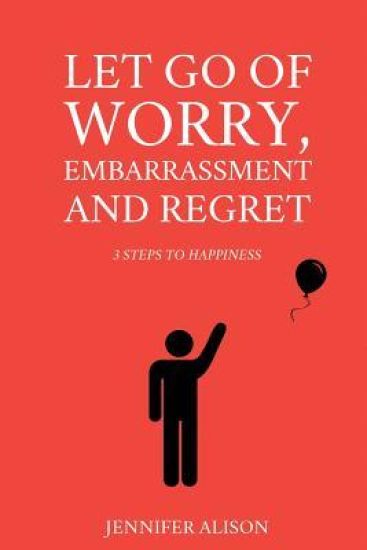 Let Go Of Worry, Embarrassment and Regret: 3 Steps To Happiness