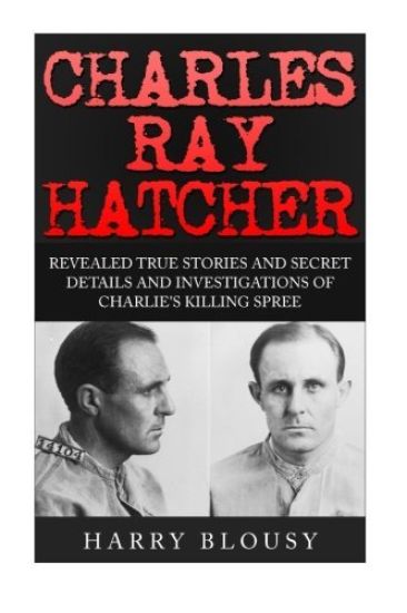 Charles Ray Hatcher: Revealed - True Stories, Private Details and Secret Investigations of Charlie's Killing Sprees