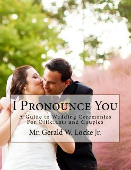 I Pronounce You: A Guide o Wedding Ceremonies for Officiants and Couples