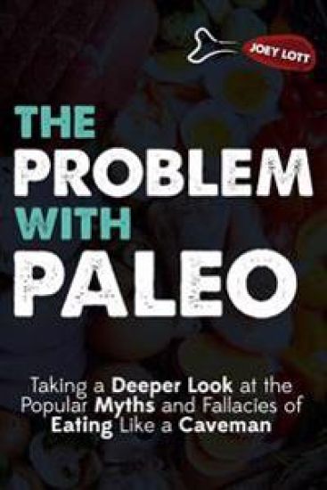 The Problem With Paleo: Taking a Deeper Look at the Popular Myths and Fallacies of Eating Like a Caveman