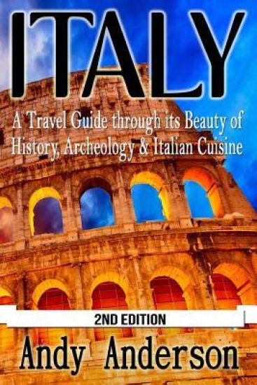 Italy: A Travel Guide Through Its Beauty of History, Archeology & Italian Cuisine
