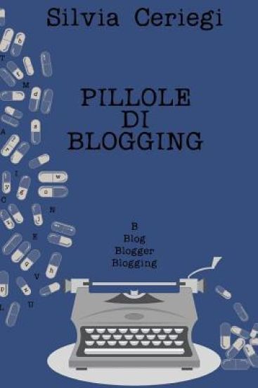 Pillole di Blogging: Guida pratica per blogger che vogliono trasformare una passione in qualcosa di più