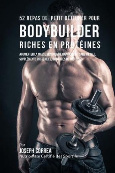 52 Repas de Petit Dejeuner Pour Bodybuilder Riches En Proteines: Augmenter La Masse Musculaire Rapidement, Sans Pilules, Supplements Proteiques, Ou Ba