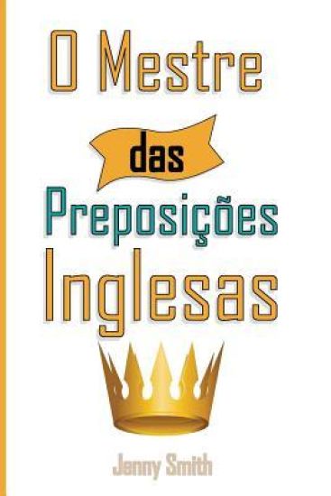 O Mestre das Preposicoes Inglesas: 460 Usos das Preposições para SUPER FORTALECER o seu Inglês