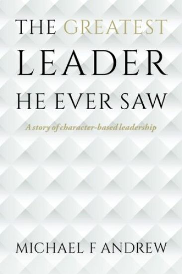 The Greatest Leader He Ever Saw: A story of character-based leadership