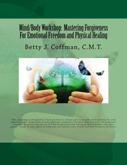 Mind/Body Workshop: Mastering Forgiveness For Emotional Freedom & Physical Healing: Created by Betty J. Coffman, C.M.T.