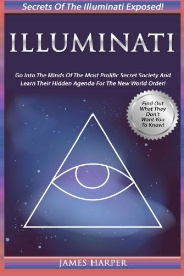 Illuminati: Secrets Of The Illuminati Exposed! Go Into The Minds Of The Most Prolific Secret Society And Learn Their Hidden Agenda